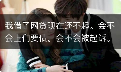 我借了网贷现在还不起。会不会上们要债。会不会被起诉。