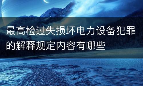 最高检过失损坏电力设备犯罪的解释规定内容有哪些