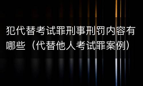犯代替考试罪刑事刑罚内容有哪些（代替他人考试罪案例）