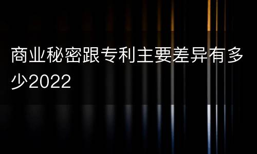 商业秘密跟专利主要差异有多少2022