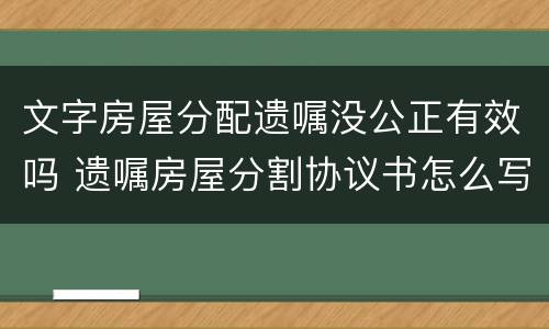 文字房屋分配遗嘱没公正有效吗 遗嘱房屋分割协议书怎么写