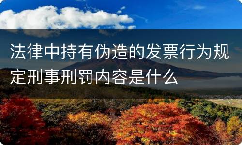 法律中持有伪造的发票行为规定刑事刑罚内容是什么