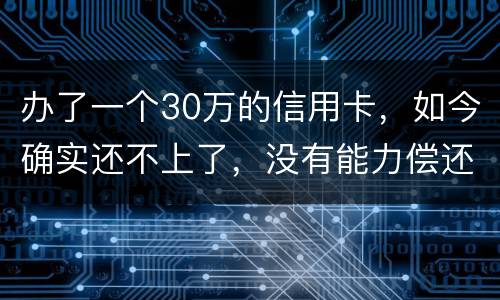办了一个30万的信用卡，如今确实还不上了，没有能力偿还了，想知道银行怎么处置我