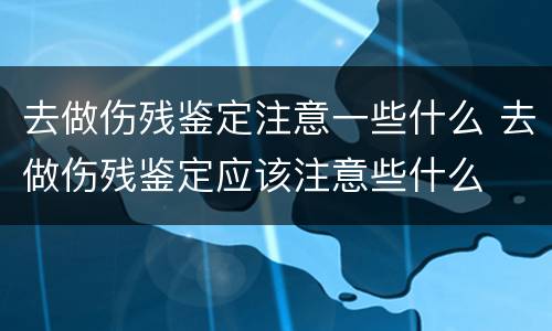 去做伤残鉴定注意一些什么 去做伤残鉴定应该注意些什么