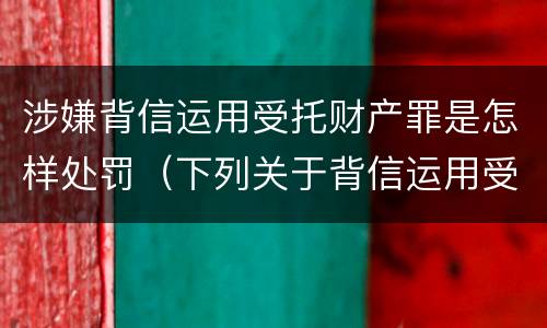 涉嫌背信运用受托财产罪是怎样处罚（下列关于背信运用受托财产罪的说法中正确的是）