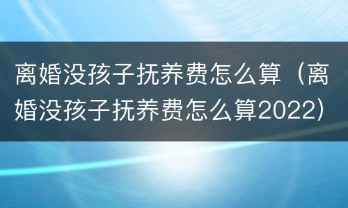 离婚没孩子抚养费怎么算（离婚没孩子抚养费怎么算2022）