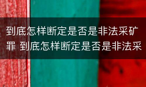 到底怎样断定是否是非法采矿罪 到底怎样断定是否是非法采矿罪行为
