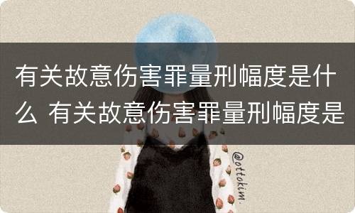 有关故意伤害罪量刑幅度是什么 有关故意伤害罪量刑幅度是什么意思