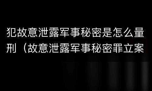 犯故意泄露军事秘密是怎么量刑（故意泄露军事秘密罪立案标准）