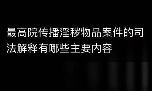 最高院传播淫秽物品案件的司法解释有哪些主要内容