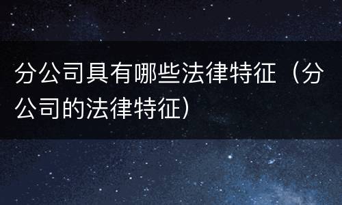 分公司具有哪些法律特征（分公司的法律特征）