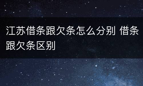 江苏借条跟欠条怎么分别 借条跟欠条区别