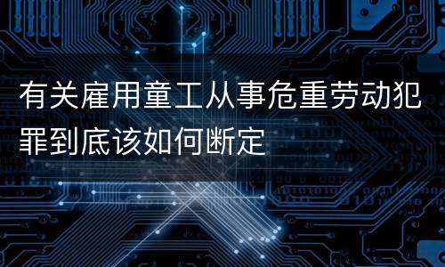 有关雇用童工从事危重劳动犯罪到底该如何断定