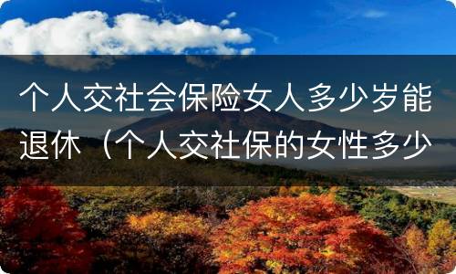 个人交社会保险女人多少岁能退休（个人交社保的女性多少岁可以退休）