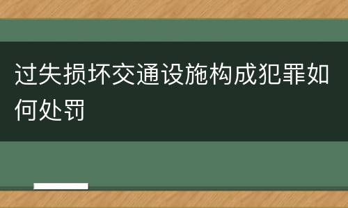 过失损坏交通设施构成犯罪如何处罚