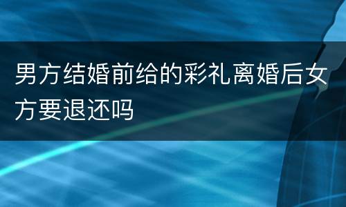男方结婚前给的彩礼离婚后女方要退还吗