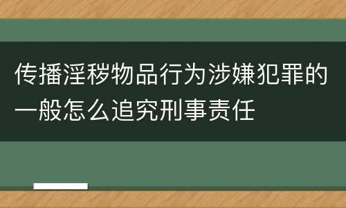 传播淫秽物品行为涉嫌犯罪的一般怎么追究刑事责任