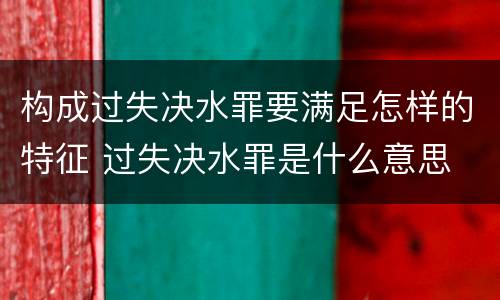 构成过失决水罪要满足怎样的特征 过失决水罪是什么意思