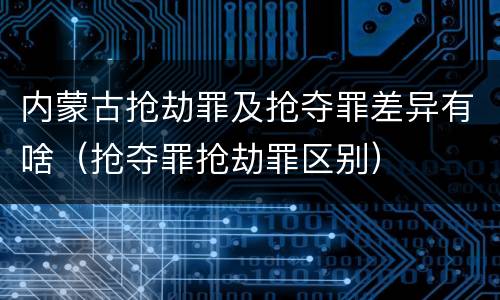 内蒙古抢劫罪及抢夺罪差异有啥（抢夺罪抢劫罪区别）