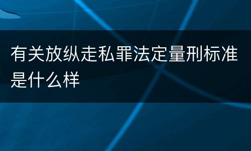 有关放纵走私罪法定量刑标准是什么样