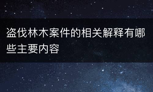 盗伐林木案件的相关解释有哪些主要内容