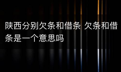 陕西分别欠条和借条 欠条和借条是一个意思吗