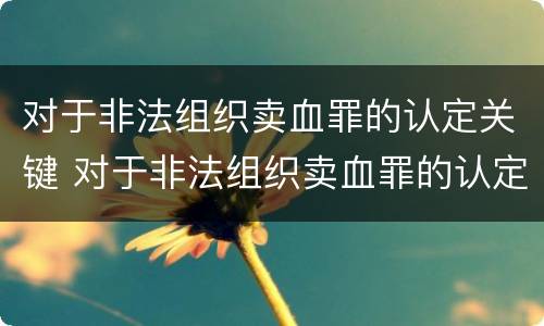 对于非法组织卖血罪的认定关键 对于非法组织卖血罪的认定关键是
