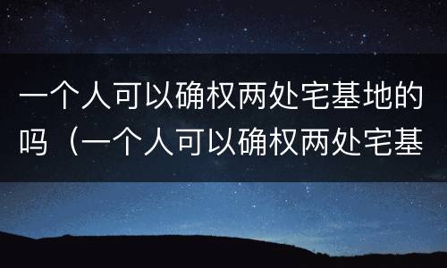 一个人可以确权两处宅基地的吗（一个人可以确权两处宅基地的吗怎么办）
