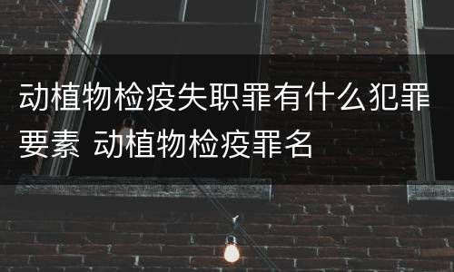 动植物检疫失职罪有什么犯罪要素 动植物检疫罪名