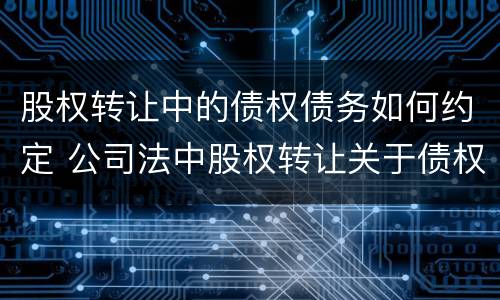 股权转让中的债权债务如何约定 公司法中股权转让关于债权债务的问题