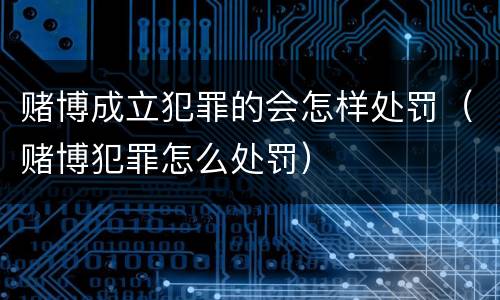 赌博成立犯罪的会怎样处罚（赌博犯罪怎么处罚）