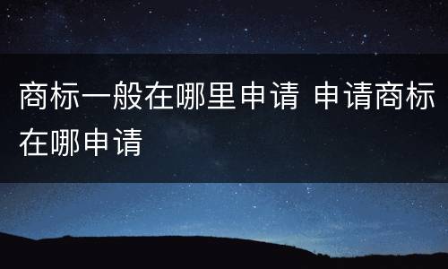 商标一般在哪里申请 申请商标在哪申请
