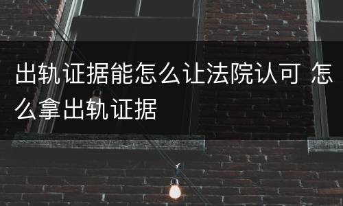 出轨证据能怎么让法院认可 怎么拿出轨证据