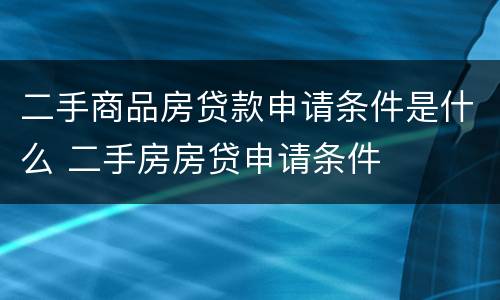 二手商品房贷款申请条件是什么 二手房房贷申请条件