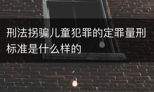 刑法拐骗儿童犯罪的定罪量刑标准是什么样的