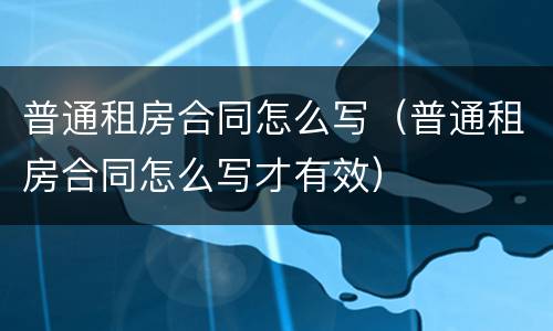 普通租房合同怎么写（普通租房合同怎么写才有效）