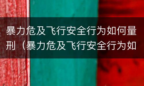 暴力危及飞行安全行为如何量刑（暴力危及飞行安全行为如何量刑的）