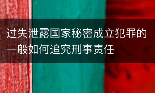 过失泄露国家秘密成立犯罪的一般如何追究刑事责任