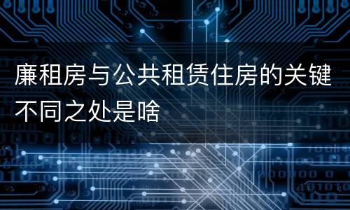 廉租房与公共租赁住房的关键不同之处是啥