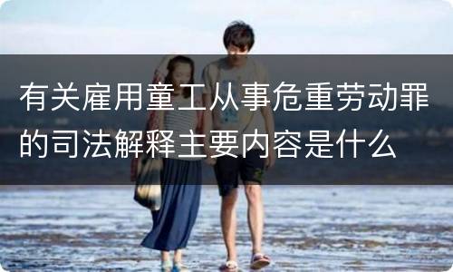 有关雇用童工从事危重劳动罪的司法解释主要内容是什么