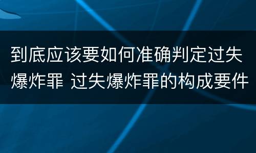 到底应该要如何准确判定过失爆炸罪 过失爆炸罪的构成要件
