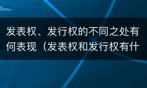 发表权、发行权的不同之处有何表现（发表权和发行权有什么区别）
