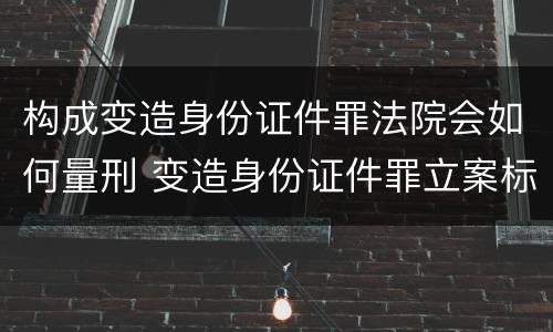 构成变造身份证件罪法院会如何量刑 变造身份证件罪立案标准