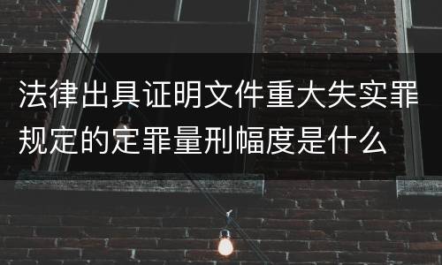 法律出具证明文件重大失实罪规定的定罪量刑幅度是什么