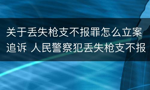 关于丢失枪支不报罪怎么立案追诉 人民警察犯丢失枪支不报罪处