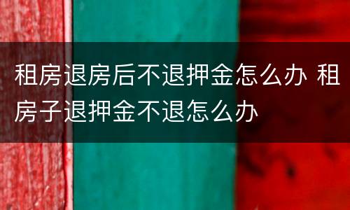 租房退房后不退押金怎么办 租房子退押金不退怎么办