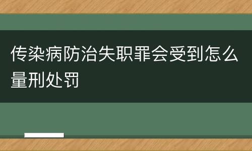 传染病防治失职罪会受到怎么量刑处罚