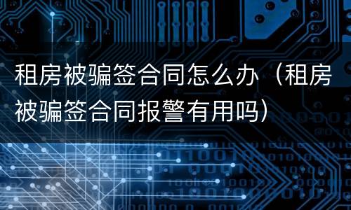 租房被骗签合同怎么办（租房被骗签合同报警有用吗）