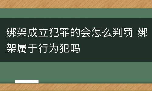 绑架成立犯罪的会怎么判罚 绑架属于行为犯吗