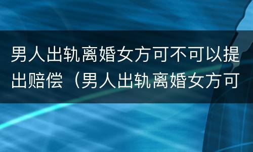 男人出轨离婚女方可不可以提出赔偿（男人出轨离婚女方可不可以提出赔偿）